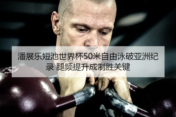 潘展乐短池世界杯50米自由泳破亚洲纪录 腿频提升成制胜关键